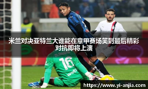 米兰对决亚特兰大谁能在意甲赛场笑到最后精彩对抗即将上演