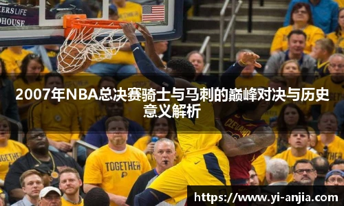 2007年NBA总决赛骑士与马刺的巅峰对决与历史意义解析
