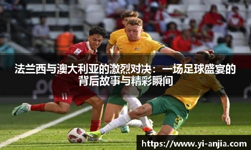 法兰西与澳大利亚的激烈对决：一场足球盛宴的背后故事与精彩瞬间