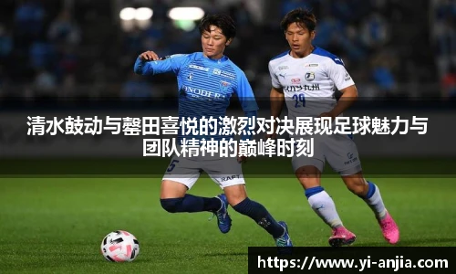 清水鼓动与罄田喜悦的激烈对决展现足球魅力与团队精神的巅峰时刻