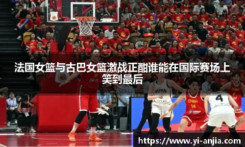 法国女篮与古巴女篮激战正酣谁能在国际赛场上笑到最后