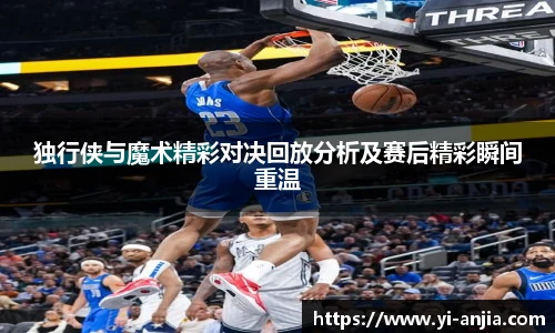 独行侠与魔术精彩对决回放分析及赛后精彩瞬间重温